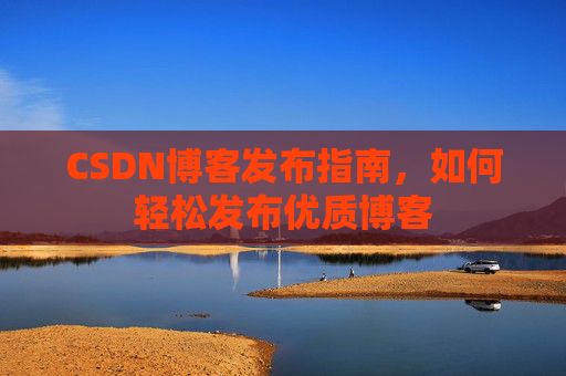 CSDN博客发布指南，如何轻松发布优质博客